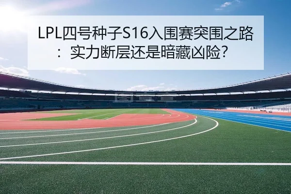 LPL四号种子S16入围赛突围之路:实力断层还是暗藏凶险?